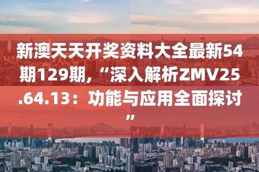 新澳天天開獎資料大全最新54期129期,“深入解析ZMV25.64.13：功能與應(yīng)用全面探討”