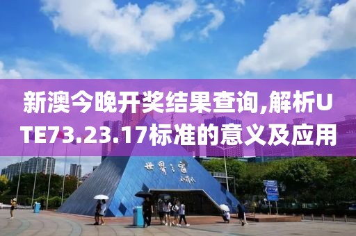 新澳今晚開獎結(jié)果查詢,解析UTE73.23.17標(biāo)準(zhǔn)的意義及應(yīng)用