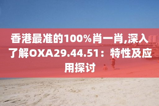 香港最準(zhǔn)的100%肖一肖,深入了解OXA29.44.51：特性及應(yīng)用探討