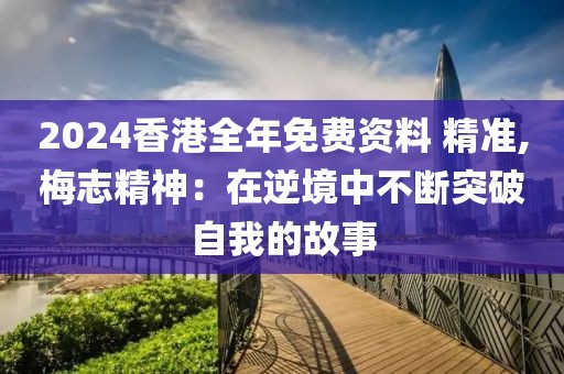 2024香港全年免費(fèi)資料 精準(zhǔn),梅志精神：在逆境中不斷突破自我的故事