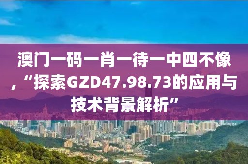 澳門一碼一肖一待一中四不像,“探索GZD47.98.73的應(yīng)用與技術(shù)背景解析”