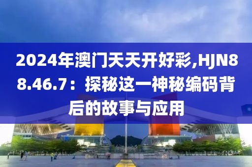 2024年澳門天天開(kāi)好彩,HJN88.46.7：探秘這一神秘編碼背后的故事與應(yīng)用