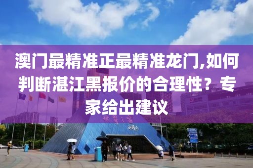 澳門最精準正最精準龍門,如何判斷湛江黑報價的合理性？專家給出建議