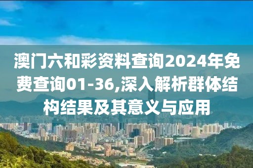 澳門六和彩資料查詢2024年免費查詢01-36,深入解析群體結(jié)構(gòu)結(jié)果及其意義與應(yīng)用