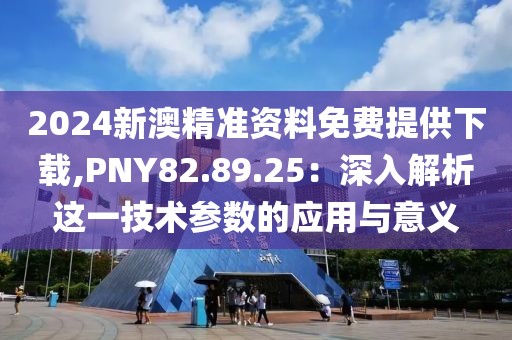 2024新澳精準(zhǔn)資料免費(fèi)提供下載,PNY82.89.25：深入解析這一技術(shù)參數(shù)的應(yīng)用與意義