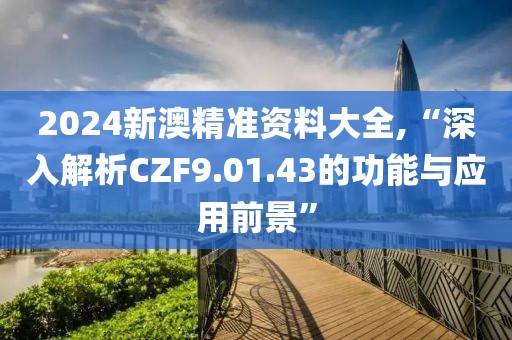 2024新澳精準(zhǔn)資料大全,“深入解析CZF9.01.43的功能與應(yīng)用前景”