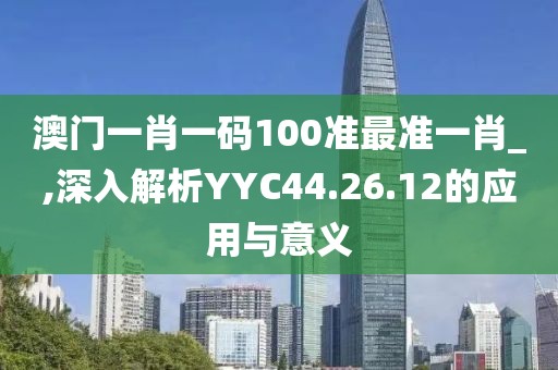 澳門一肖一碼100準(zhǔn)最準(zhǔn)一肖_,深入解析YYC44.26.12的應(yīng)用與意義