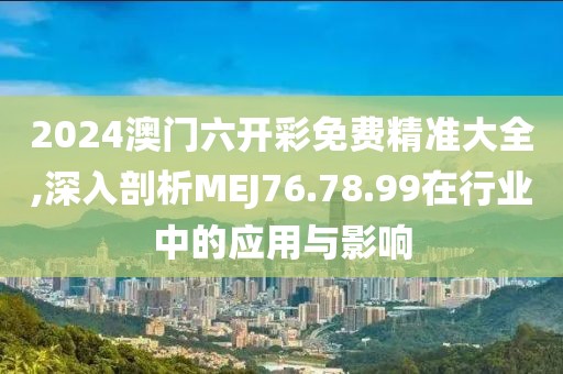 2024澳門六開彩免費精準(zhǔn)大全,深入剖析MEJ76.78.99在行業(yè)中的應(yīng)用與影響