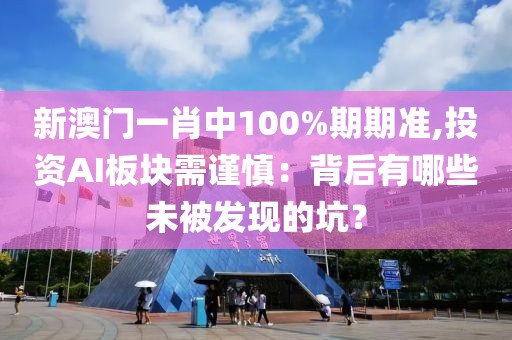 新澳門一肖中100%期期準(zhǔn),投資AI板塊需謹(jǐn)慎：背后有哪些未被發(fā)現(xiàn)的坑？