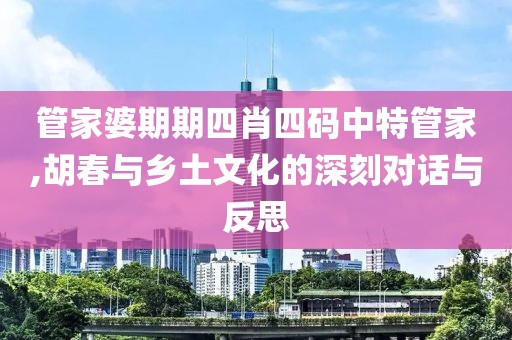 管家婆期期四肖四碼中特管家,胡春與鄉(xiāng)土文化的深刻對話與反思