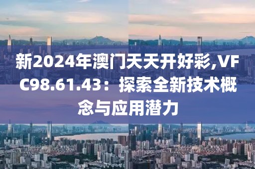 新2024年澳門天天開好彩,VFC98.61.43：探索全新技術概念與應用潛力