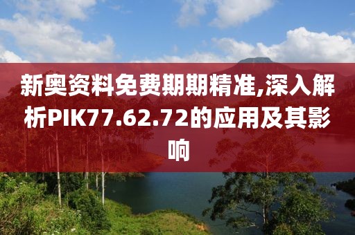 新奧資料免費期期精準,深入解析PIK77.62.72的應用及其影響