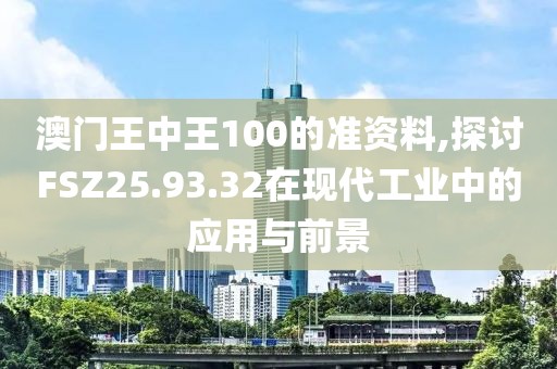 澳門王中王100的準(zhǔn)資料,探討FSZ25.93.32在現(xiàn)代工業(yè)中的應(yīng)用與前景