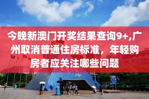 今晚新澳門開獎結(jié)果查詢9+,廣州取消普通住房標(biāo)準(zhǔn)，年輕購房者應(yīng)關(guān)注哪些問題