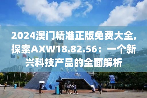 2024澳門精準(zhǔn)正版免費(fèi)大全,探索AXW18.82.56：一個新興科技產(chǎn)品的全面解析