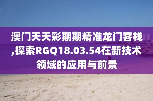 澳門天天彩期期精準龍門客棧,探索RGQ18.03.54在新技術(shù)領(lǐng)域的應用與前景