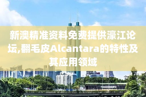 新澳精準(zhǔn)資料免費提供濠江論壇,翻毛皮Alcantara的特性及其應(yīng)用領(lǐng)域