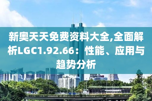 新奧天天免費(fèi)資料大全,全面解析LGC1.92.66：性能、應(yīng)用與趨勢(shì)分析