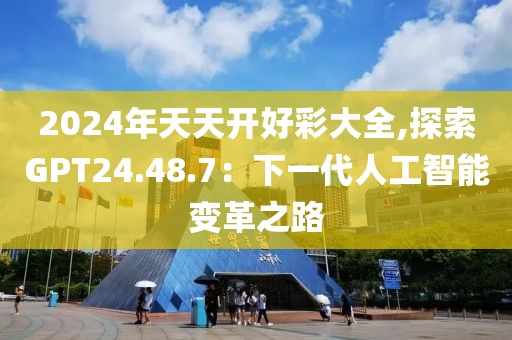 2024年天天開(kāi)好彩大全,探索GPT24.48.7：下一代人工智能變革之路