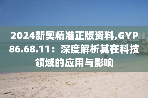 2024新奧精準(zhǔn)正版資料,GYP86.68.11：深度解析其在科技領(lǐng)域的應(yīng)用與影響