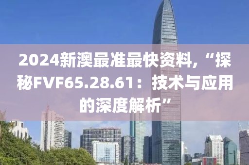 2024新澳最準(zhǔn)最快資料,“探秘FVF65.28.61：技術(shù)與應(yīng)用的深度解析”