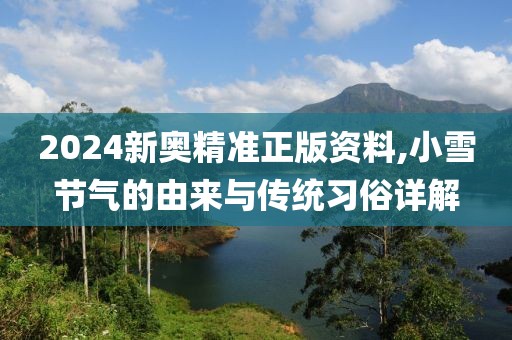 2024新奧精準(zhǔn)正版資料,小雪節(jié)氣的由來與傳統(tǒng)習(xí)俗詳解