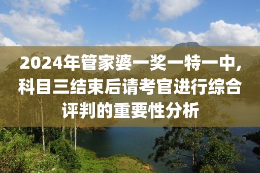 2024年管家婆一獎(jiǎng)一特一中,科目三結(jié)束后請(qǐng)考官進(jìn)行綜合評(píng)判的重要性分析