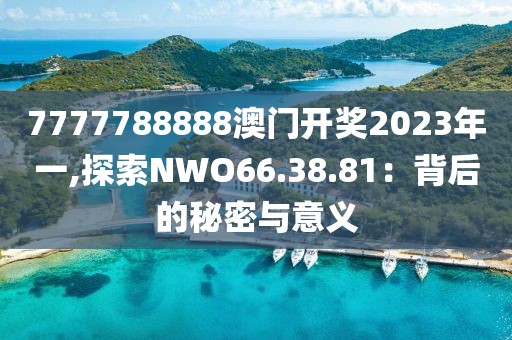 7777788888澳門開獎(jiǎng)2023年一,探索NWO66.38.81：背后的秘密與意義