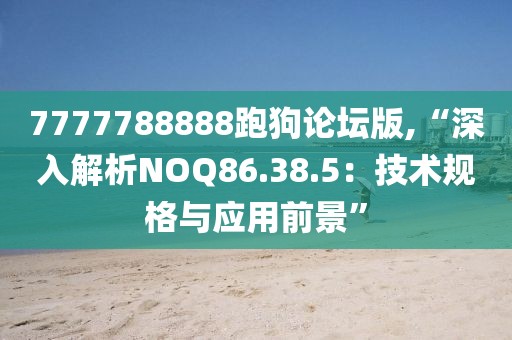 7777788888跑狗論壇版,“深入解析NOQ86.38.5：技術(shù)規(guī)格與應(yīng)用前景”