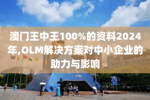 澳門(mén)王中王100%的資料2024年,OLM解決方案對(duì)中小企業(yè)的助力與影響