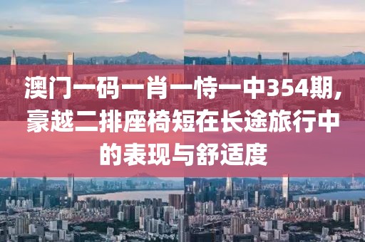 澳門一碼一肖一恃一中354期,豪越二排座椅短在長途旅行中的表現(xiàn)與舒適度