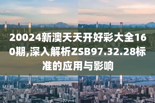 20024新澳天天開好彩大全160期,深入解析ZSB97.32.28標(biāo)準(zhǔn)的應(yīng)用與影響