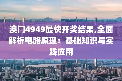 澳門4949最快開獎(jiǎng)結(jié)果,全面解析電路原理：基礎(chǔ)知識(shí)與實(shí)踐應(yīng)用