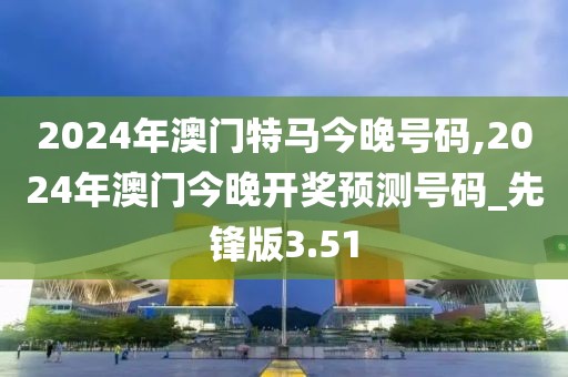 2024年澳門特馬今晚號碼,2024年澳門今晚開獎預(yù)測號碼_先鋒版3.51