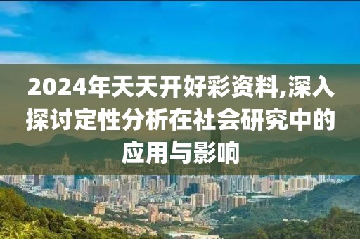 2024年天天開好彩資料,深入探討定性分析在社會研究中的應(yīng)用與影響