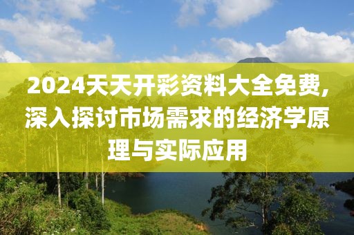 2024天天開(kāi)彩資料大全免費(fèi),深入探討市場(chǎng)需求的經(jīng)濟(jì)學(xué)原理與實(shí)際應(yīng)用