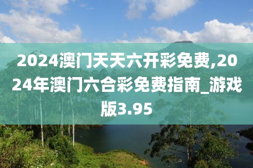 2024澳門天天六開彩免費(fèi),2024年澳門六合彩免費(fèi)指南_游戲版3.95