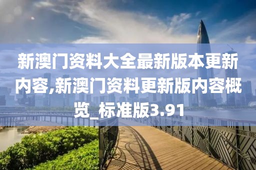 新澳門資料大全最新版本更新內(nèi)容,新澳門資料更新版內(nèi)容概覽_標(biāo)準(zhǔn)版3.91