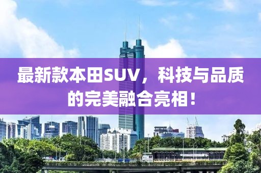 最新款本田SUV，科技與品質(zhì)的完美融合亮相！