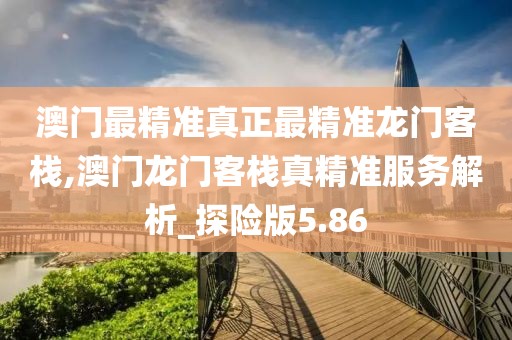 澳門最精準真正最精準龍門客棧,澳門龍門客棧真精準服務解析_探險版5.86