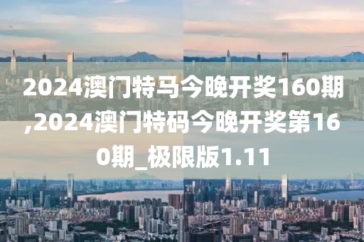 2024澳門(mén)特馬今晚開(kāi)獎(jiǎng)160期,2024澳門(mén)特碼今晚開(kāi)獎(jiǎng)第160期_極限版1.11