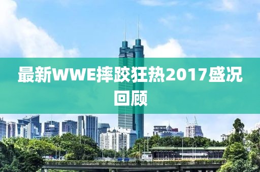 最新WWE摔跤狂熱2017盛況回顧