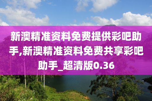 新澳精準(zhǔn)資料免費(fèi)提供彩吧助手,新澳精準(zhǔn)資料免費(fèi)共享彩吧助手_超清版0.36