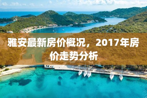 雅安最新房價概況，2017年房價走勢分析