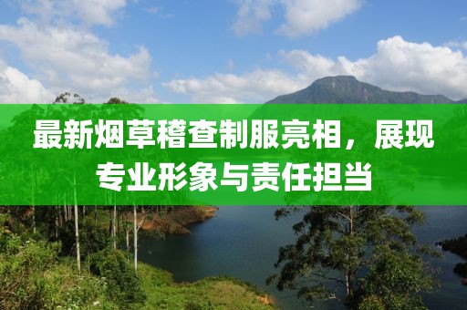 最新煙草稽查制服亮相，展現(xiàn)專(zhuān)業(yè)形象與責(zé)任擔(dān)當(dāng)