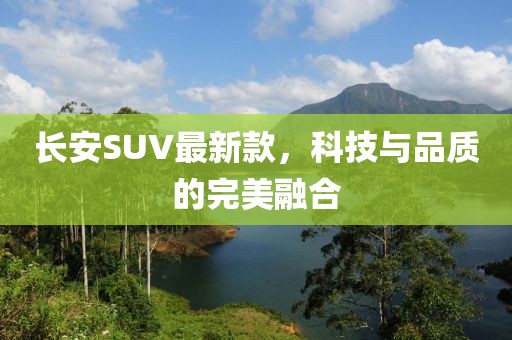 長安SUV最新款，科技與品質(zhì)的完美融合