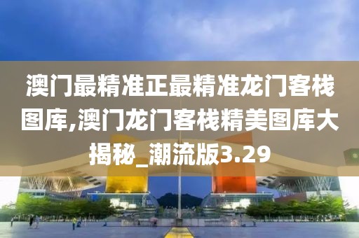 澳門最精準正最精準龍門客棧圖庫,澳門龍門客棧精美圖庫大揭秘_潮流版3.29