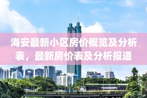 海安最新小區(qū)房?jī)r(jià)概覽及分析表，最新房?jī)r(jià)表及分析報(bào)道