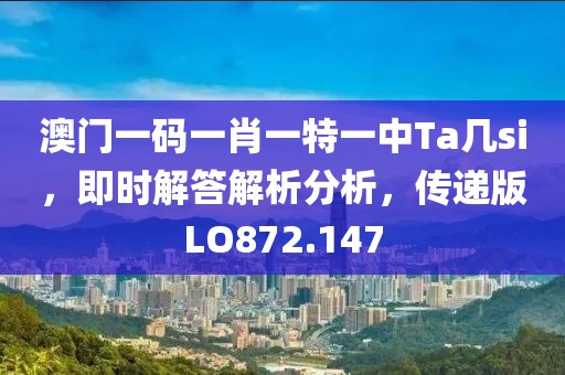 澳門(mén)一碼一肖一特一中Ta幾si，即時(shí)解答解析分析，傳遞版LO872.147