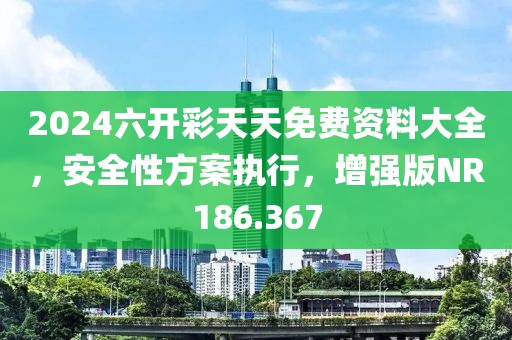 2024六開彩天天免費資料大全，安全性方案執(zhí)行，增強版NR186.367